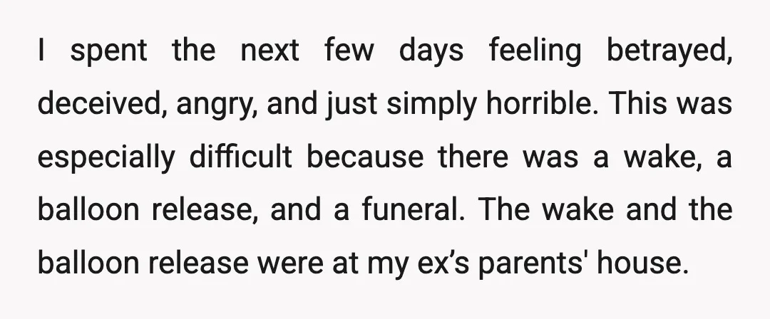 I spent the next few days feeling betrayed, deceived, angry, and just simply horrible. This was especially difficult because there was a wake, a balloon release, and a funeral. The...