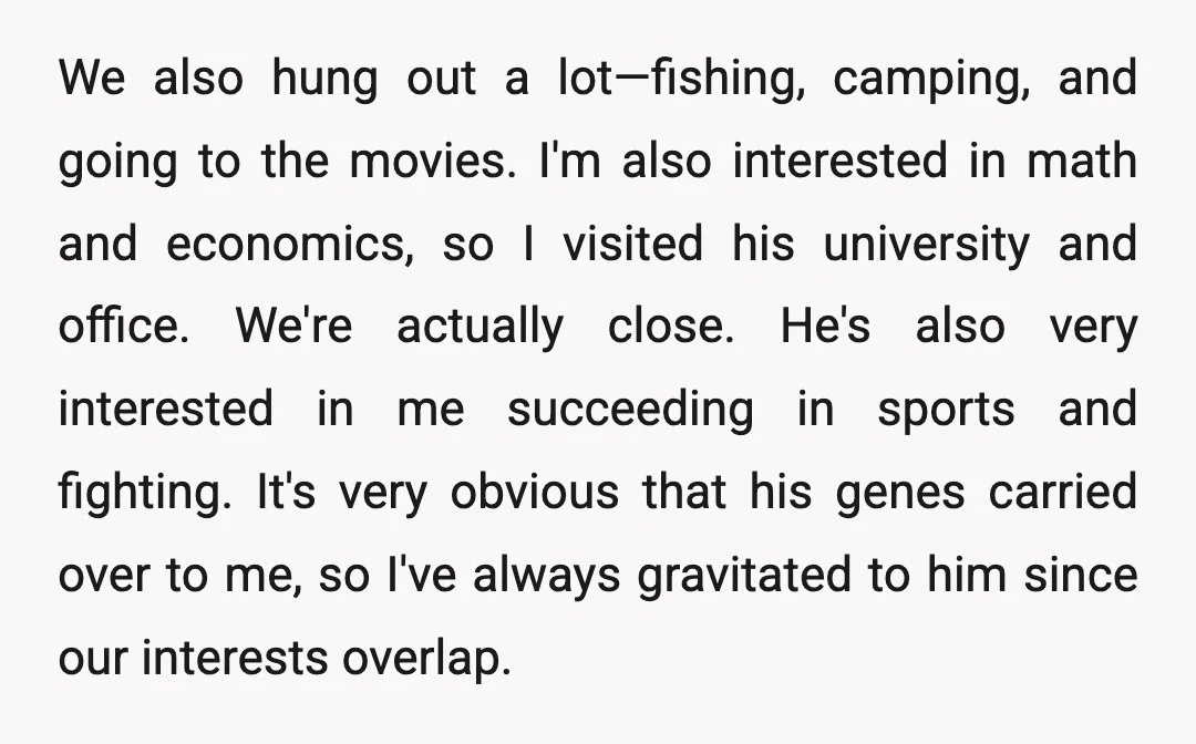 We also hung out a lot—fishing, camping, and going to the movies. I'm also interested in math and economics, so I visited his university and office. We're actually close. He's...