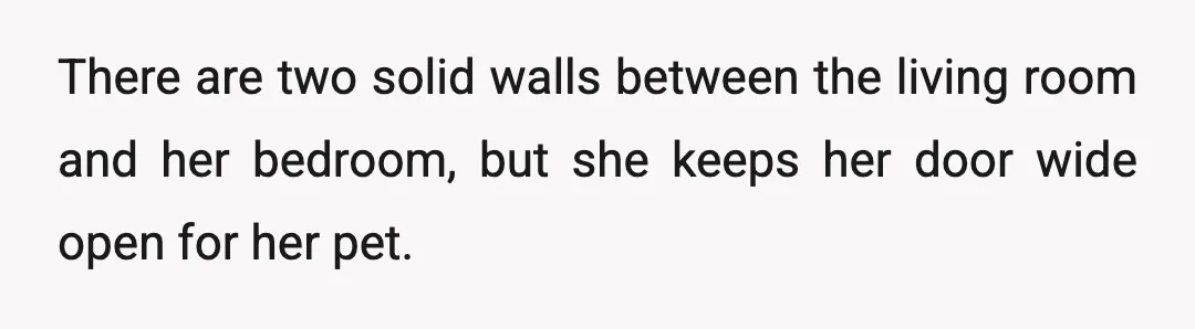 There are two solid walls between the living room and her bedroom, but she keeps her door wide open for her pet.