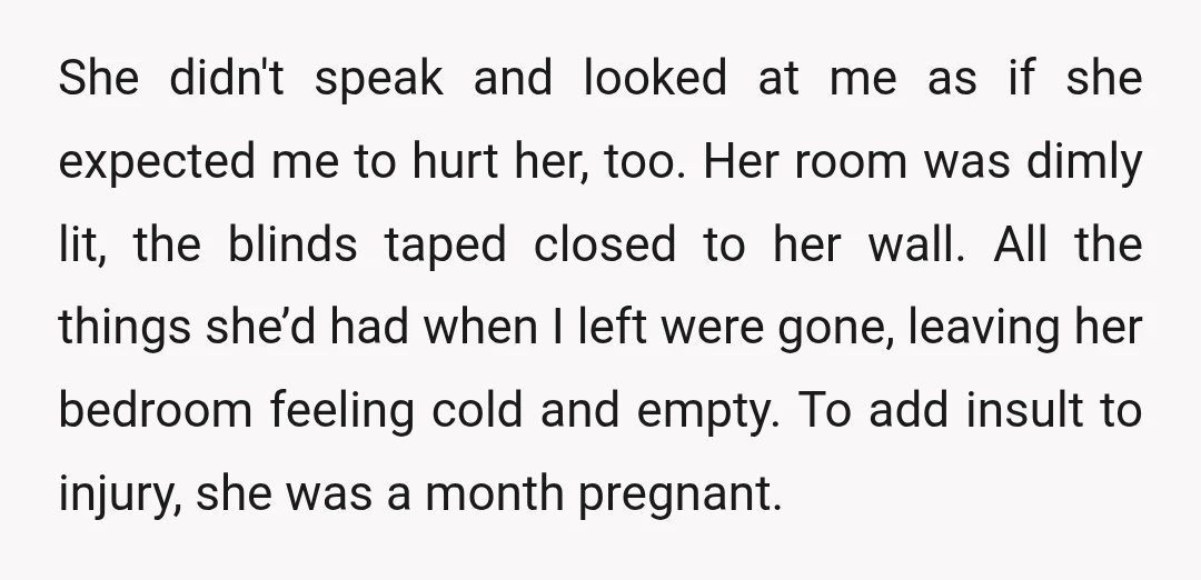 She didn't speak and looked at me as if she expected me to hurt her, too. Her room was dimly lit, the blinds taped closed to her wall. All the...
