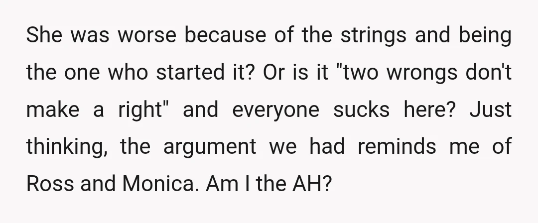She was worse because of the strings and being the one who started it? Or is it "two wrongs don't make a right" and everyone sucks here? Just thinking, the...