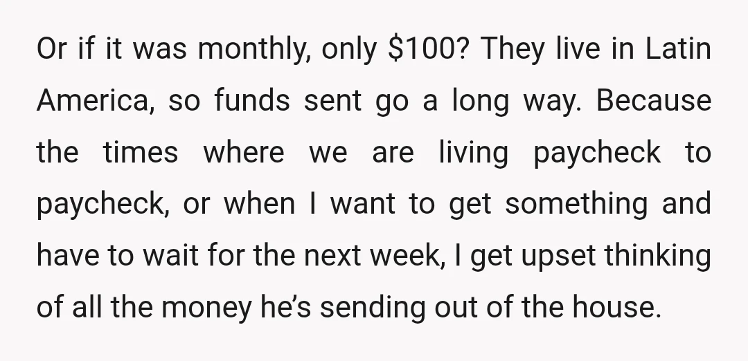 Or if it was monthly, only $100? They live in Latin America, so funds sent go a long way. Because the times where we are living paycheck to paycheck, or...