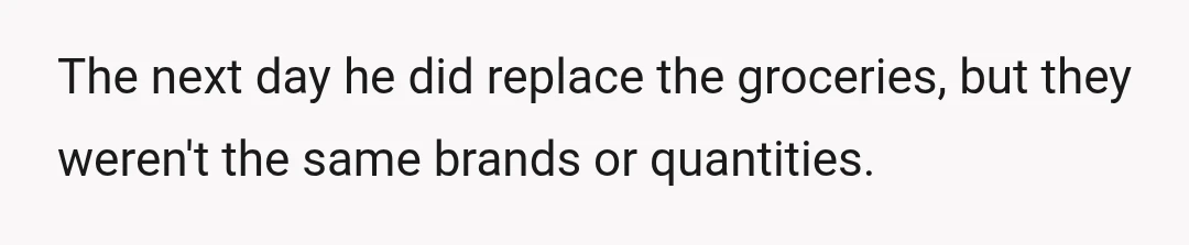 The next day he did replace the groceries, but they weren't the same brands or quantities.