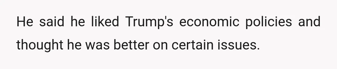 He said he liked Trump's economic policies and thought he was better on certain issues.
