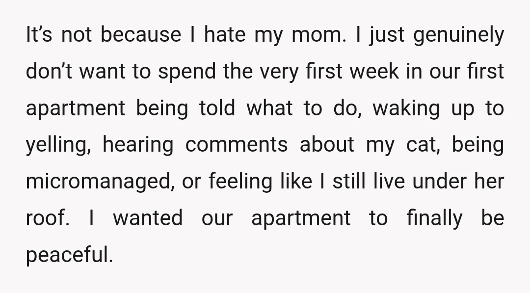 It’s not because I hate my mom. I just genuinely don’t want to spend the very first week in our first apartment being told what to do, waking up to...