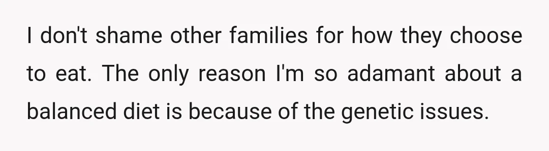 I don't shame other families for how they choose to eat. The only reason I'm so adamant about a balanced diet is because of the genetic issues.