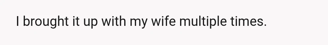 I brought it up with my wife multiple times.
