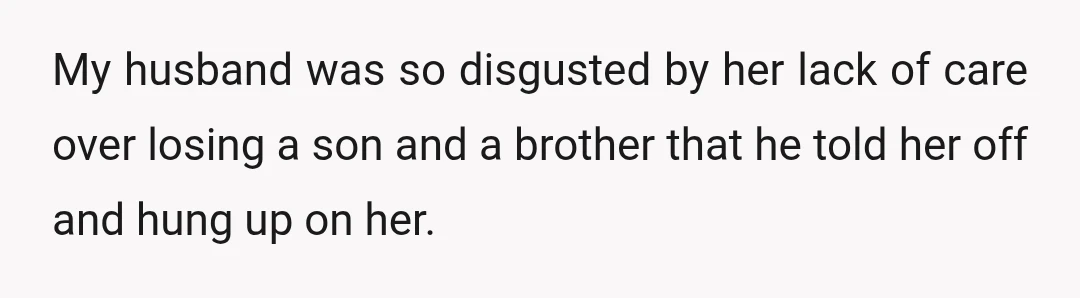 My husband was so disgusted by her lack of care over losing a son and a brother that he told her off and hung up on her.