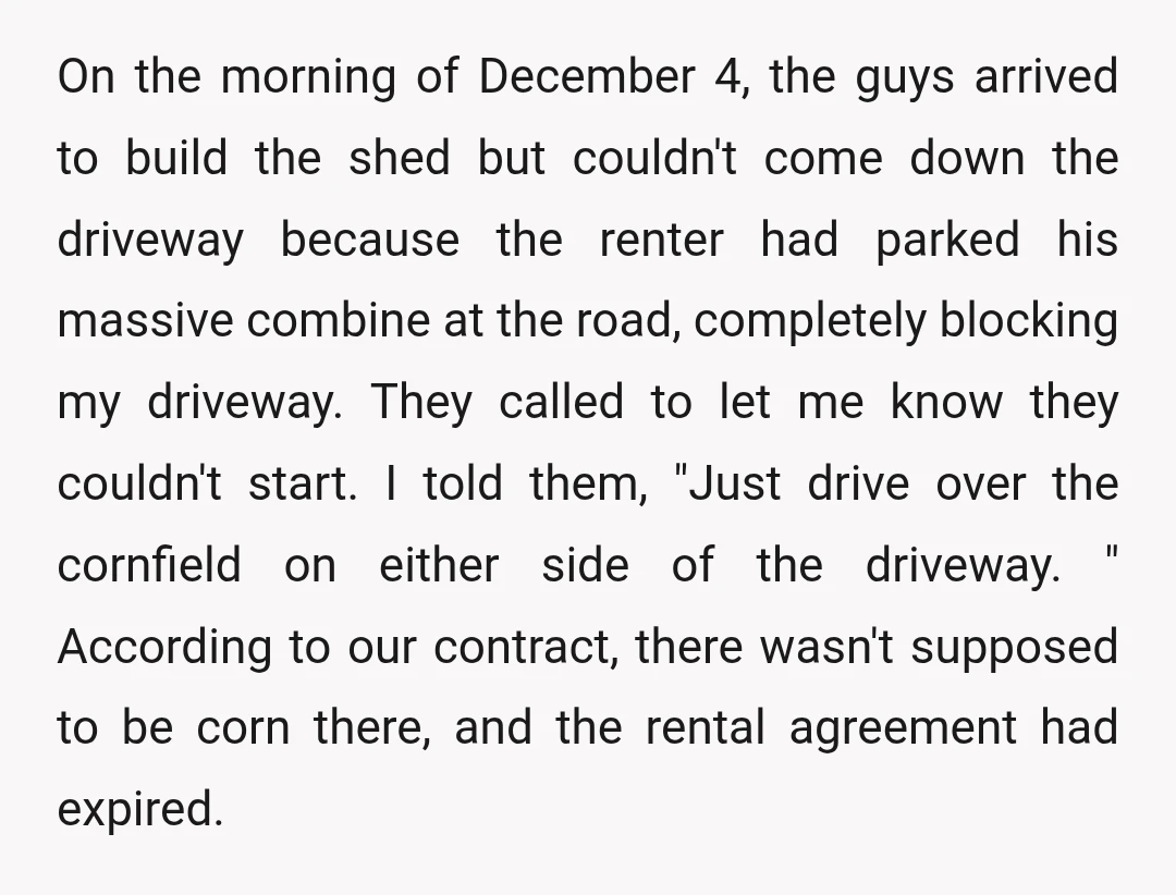 On the morning of December 4, the guys arrived to build the shed but couldn't come down the driveway because the renter had parked his massive combine at the road,...