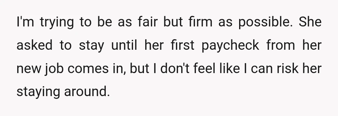 I'm trying to be as fair but firm as possible. She asked to stay until her first paycheck from her new job comes in, but I don't feel like I...