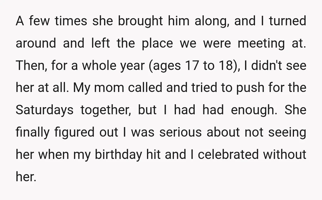 A few times she brought him along, and I turned around and left the place we were meeting at. Then, for a whole year (ages 17 to 18), I didn't...
