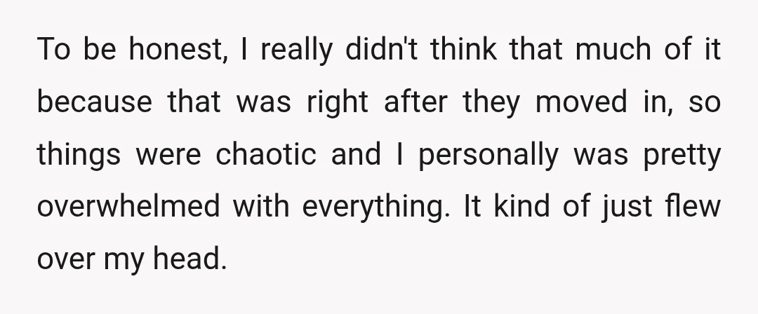 To be honest, I really didn't think that much of it because that was right after they moved in, so things were chaotic and I personally was pretty overwhelmed with...