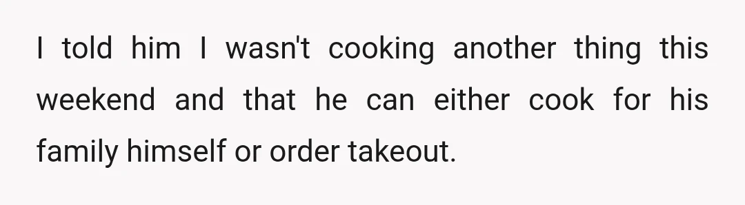 I told him I wasn't cooking another thing this weekend and that he can either cook for his family himself or order takeout.