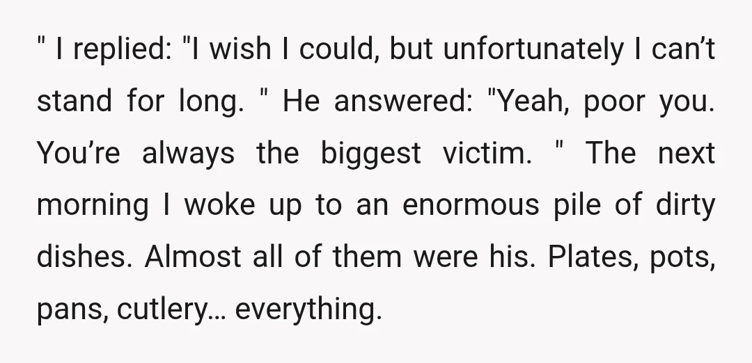 " I replied: "I wish I could, but unfortunately I can’t stand for long. " He answered: "Yeah, poor you. You’re always the biggest victim. " The next morning I...