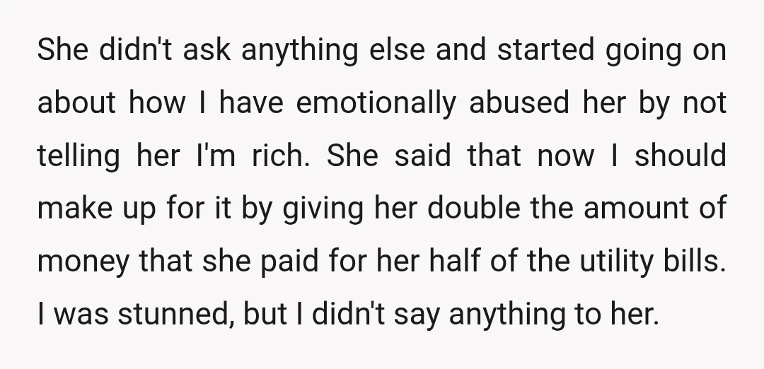 She didn't ask anything else and started going on about how I have emotionally abused her by not telling her I'm rich. She said that now I should make up...