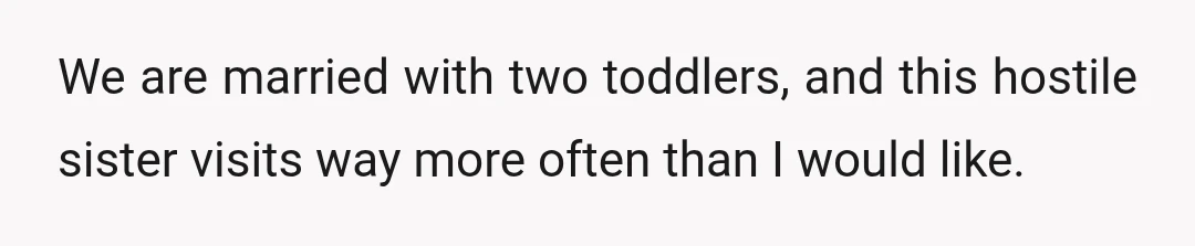 We are married with two toddlers, and this hostile sister visits way more often than I would like.