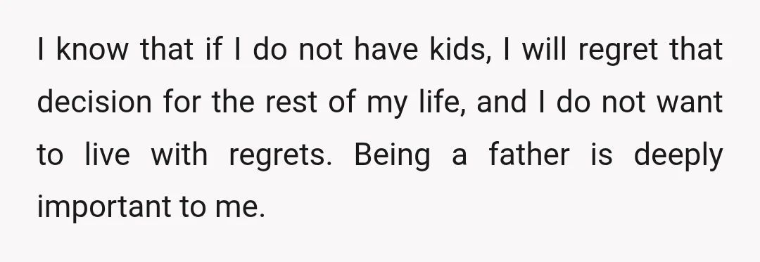 I know that if I do not have kids, I will regret that decision for the rest of my life, and I do not want to live with regrets. Being...
