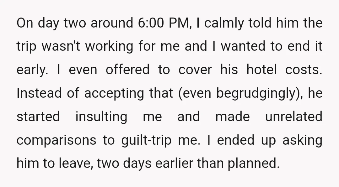 On day two around 6:00 PM, I calmly told him the trip wasn't working for me and I wanted to end it early. I even offered to cover his hotel...