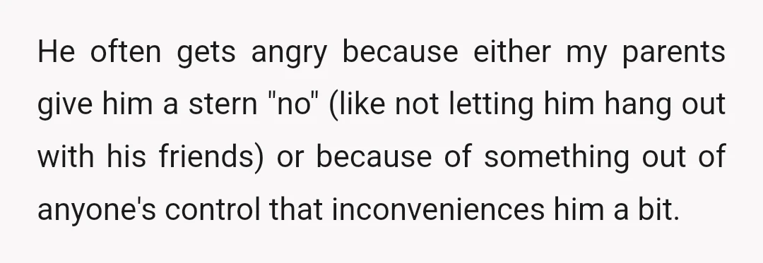 He often gets angry because either my parents give him a stern "no" (like not letting him hang out with his friends) or because of something out of anyone's control...