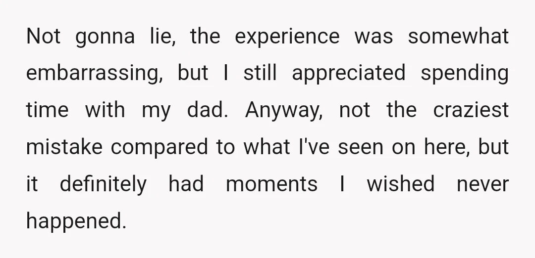 Not gonna lie, the experience was somewhat embarrassing, but I still appreciated spending time with my dad. Anyway, not the craziest mistake compared to what I've seen on here, but...