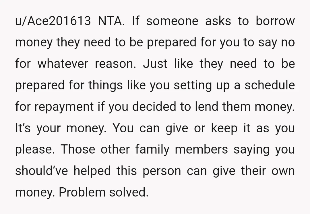 u/Ace201613 NTA. If someone asks to borrow money they need to be prepared for you to say no for whatever reason. Just like they need to be prepared for things...