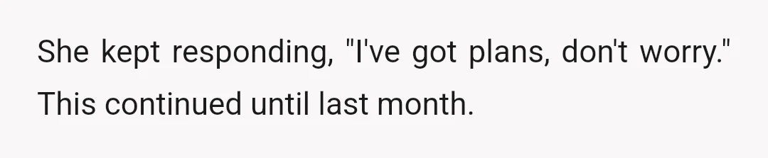 She kept responding, "I've got plans, don't worry." This continued until last month.