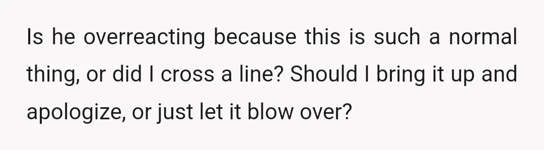 Is he overreacting because this is such a normal thing, or did I cross a line? Should I bring it up and apologize, or just let it blow over?