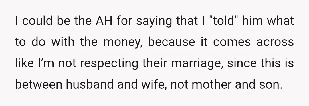 I could be the AH for saying that I "told" him what to do with the money, because it comes across like I’m not respecting their marriage, since this is...