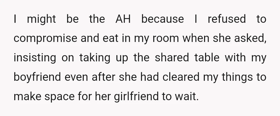 I might be the AH because I refused to compromise and eat in my room when she asked, insisting on taking up the shared table with my boyfriend even after...