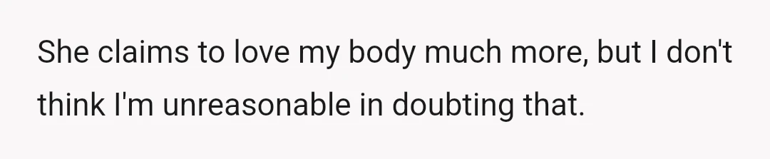 She claims to love my body much more, but I don't think I'm unreasonable in doubting that.