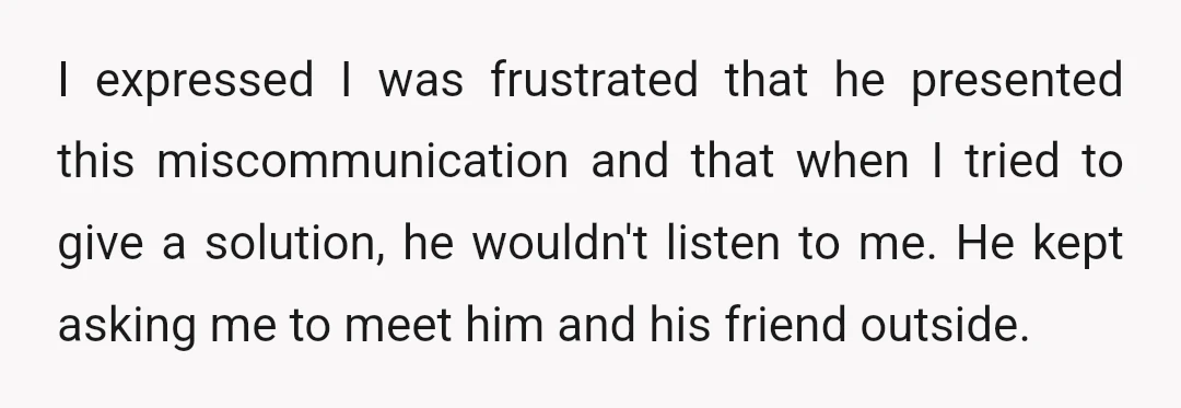 I expressed I was frustrated that he presented this miscommunication and that when I tried to give a solution, he wouldn't listen to me. He kept asking me to meet...