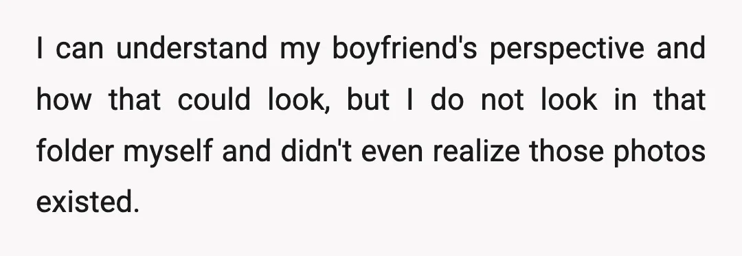 I can understand my boyfriend's perspective and how that could look, but I do not look in that folder myself and didn't even realize those photos existed.
