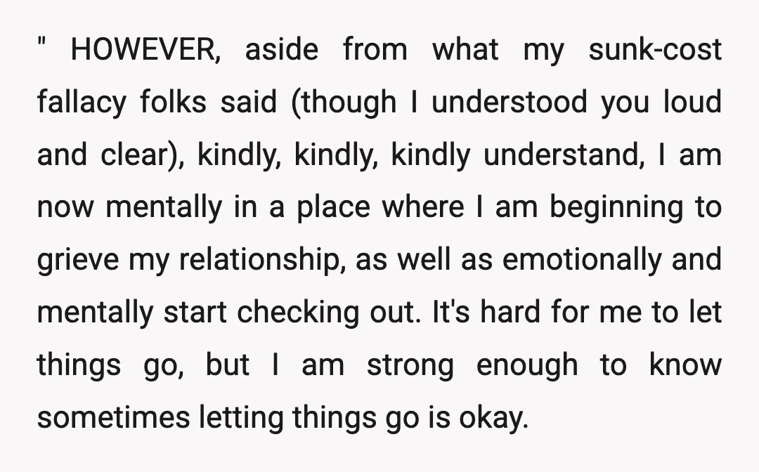 " HOWEVER, aside from what my sunk-cost fallacy folks said (though I understood you loud and clear), kindly, kindly, kindly understand, I am now mentally in a place where I...