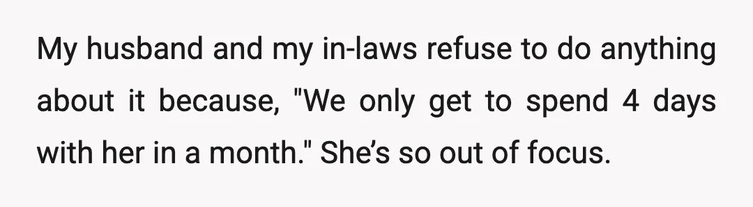 My husband and my in-laws refuse to do anything about it because, "We only get to spend 4 days with her in a month." She’s so out of focus.