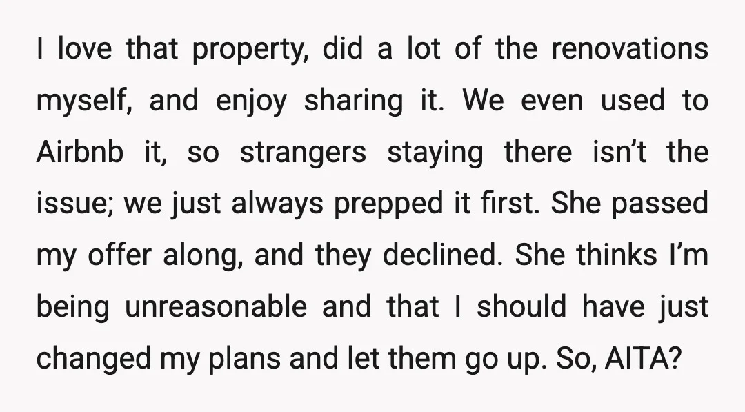 I love that property, did a lot of the renovations myself, and enjoy sharing it. We even used to Airbnb it, so strangers staying there isn’t the issue; we just...