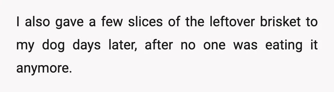 I also gave a few slices of the leftover brisket to my dog days later, after no one was eating it anymore.