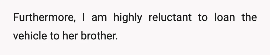 Furthermore, I am highly reluctant to loan the vehicle to her brother.