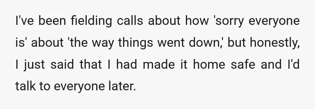 I've been fielding calls about how 'sorry everyone is' about 'the way things went down,' but honestly, I just said that I had made it home safe and I'd talk...