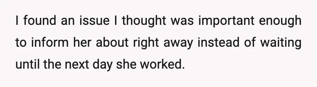 I found an issue I thought was important enough to inform her about right away instead of waiting until the next day she worked.