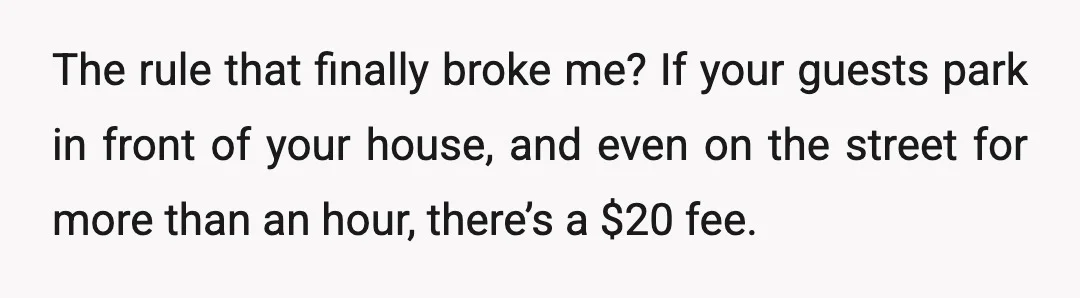 The rule that finally broke me? If your guests park in front of your house, and even on the street for more than an hour, there’s a $20 fee.