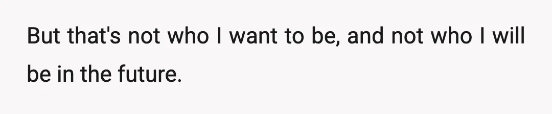But that's not who I want to be, and not who I will be in the future.
