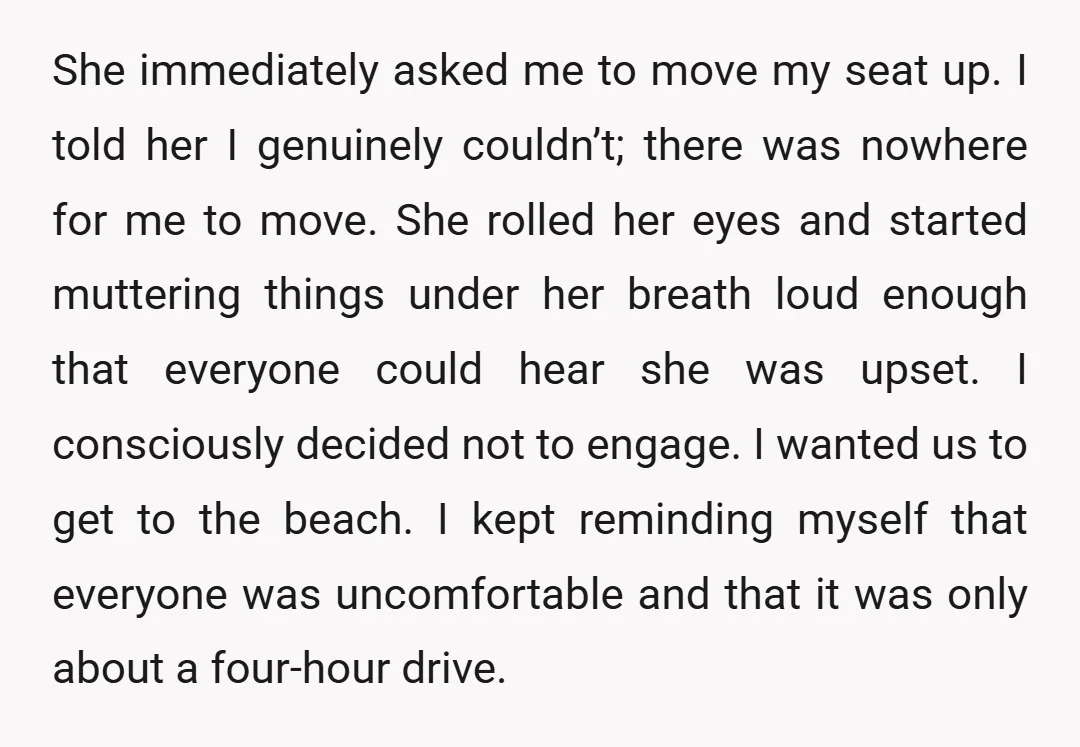 She immediately asked me to move my seat up. I told her I genuinely couldn’t; there was nowhere for me to move. She rolled her eyes and started muttering things...