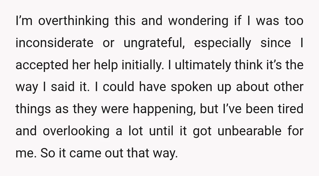 I’m overthinking this and wondering if I was too inconsiderate or ungrateful, especially since I accepted her help initially. I ultimately think it’s the way I said it. I could...