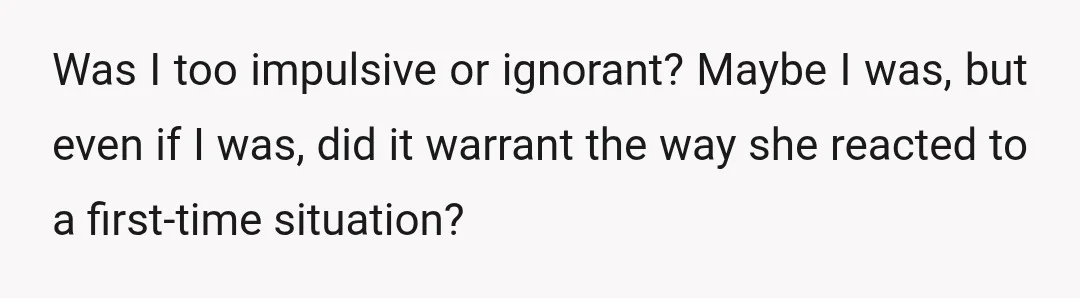 Was I too impulsive or ignorant? Maybe I was, but even if I was, did it warrant the way she reacted to a first-time situation?