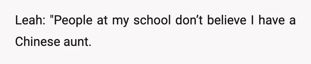 Leah: "People at my school don’t believe I have a Chinese aunt.