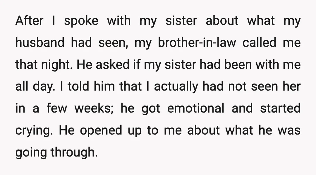 After I spoke with my sister about what my husband had seen, my brother-in-law called me that night. He asked if my sister had been with me all day. I...