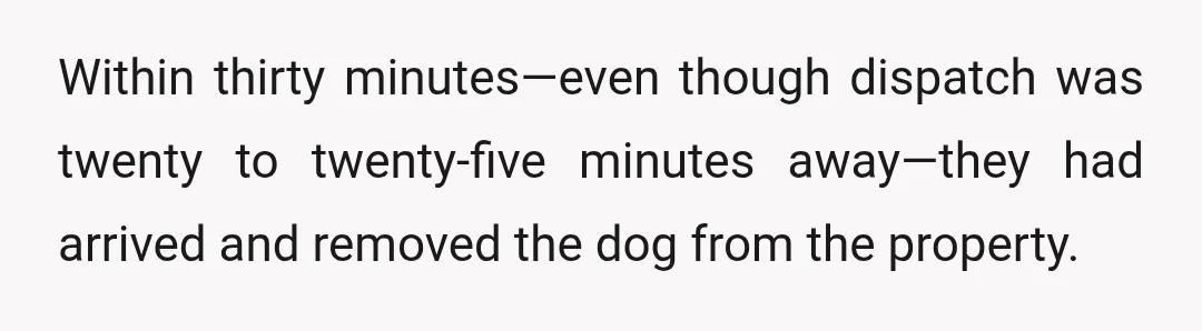 Within thirty minutes—even though dispatch was twenty to twenty-five minutes away—they had arrived and removed the dog from the property.