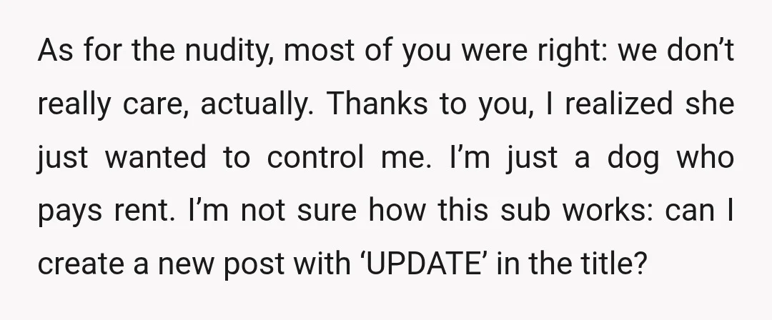 As for the nudity, most of you were right: we don’t really care, actually. Thanks to you, I realized she just wanted to control me. I’m just a dog who...