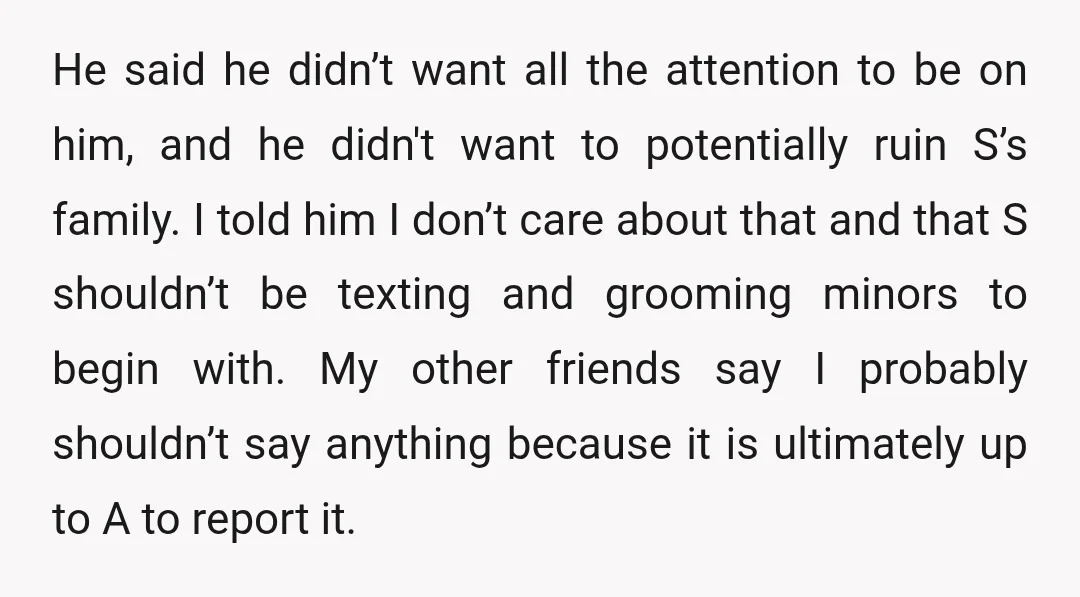 He said he didn’t want all the attention to be on him, and he didn't want to potentially ruin S’s family. I told him I don’t care about that and...