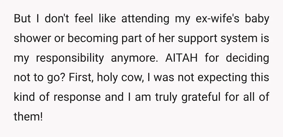 But I don't feel like attending my ex-wife's baby shower or becoming part of her support system is my responsibility anymore. AITAH for deciding not to go? First, holy cow,...